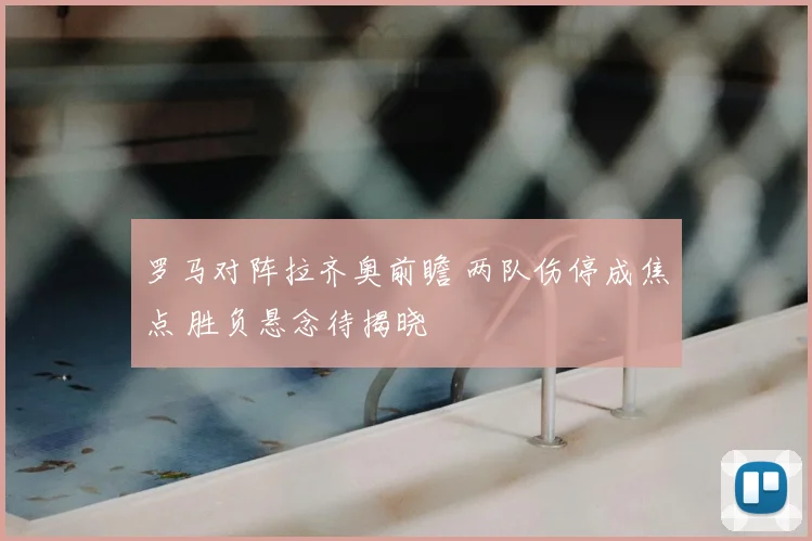 罗马对阵拉齐奥前瞻 两队伤停成焦点 胜负悬念待揭晓