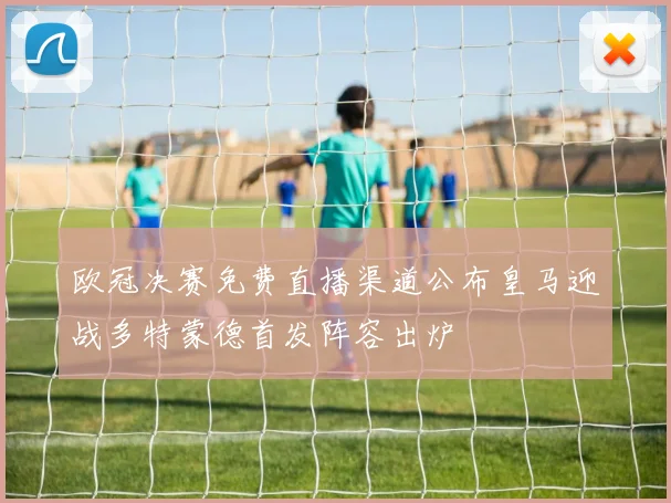 欧冠决赛免费直播渠道公布皇马迎战多特蒙德首发阵容出炉