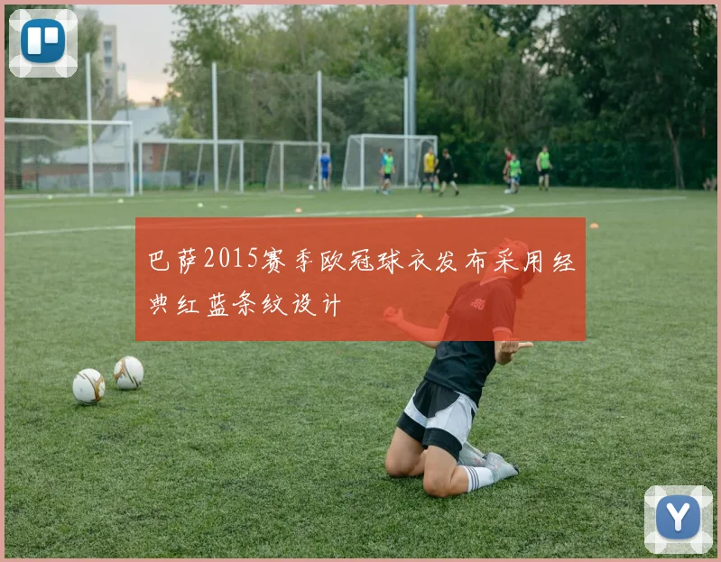 巴萨2015赛季欧冠球衣发布采用经典红蓝条纹设计