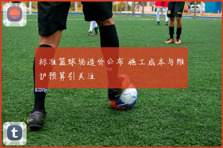 标准篮球场造价公布 施工成本与维护预算引关注