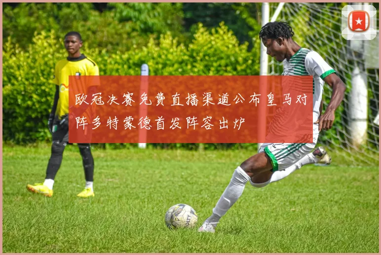 欧冠决赛免费直播渠道公布皇马对阵多特蒙德首发阵容出炉