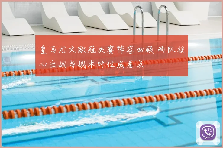 皇马尤文欧冠决赛阵容回顾 两队核心出战与战术对位成看点