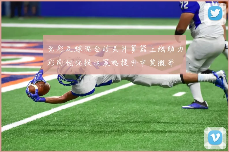 竞彩足球混合过关计算器上线助力彩民优化投注策略提升中奖概率