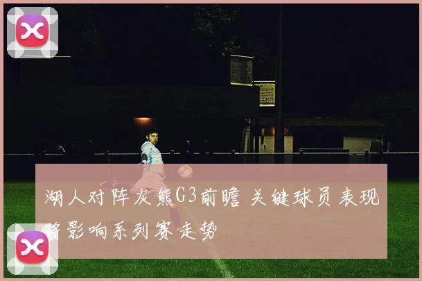 湖人对阵灰熊G3前瞻 关键球员表现将影响系列赛走势