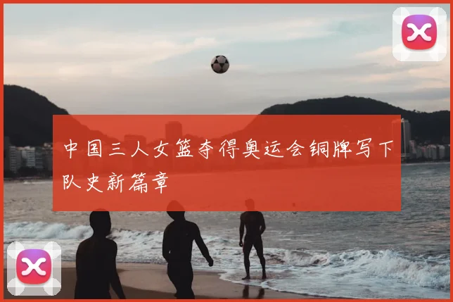 中国三人女篮夺得奥运会铜牌写下队史新篇章
