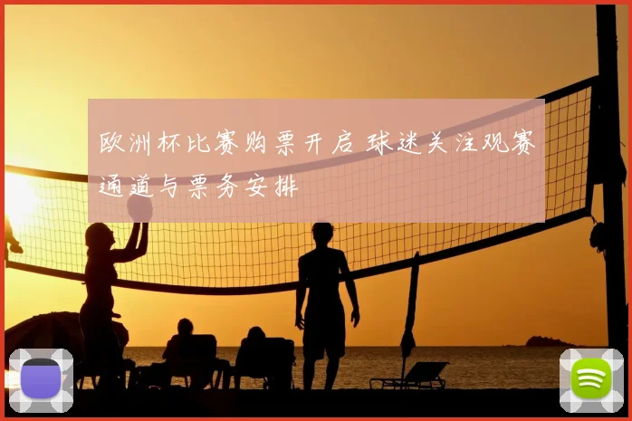 欧洲杯比赛购票开启 球迷关注观赛通道与票务安排