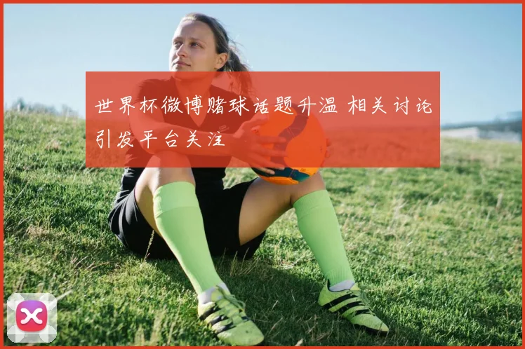 世界杯微博赌球话题升温 相关讨论引发平台关注