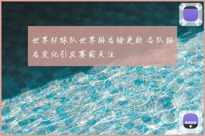 世界杯球队世界排名榜更新 各队排名变化引发赛前关注