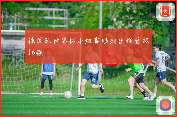 德国队世界杯小组赛顺利出线晋级16强