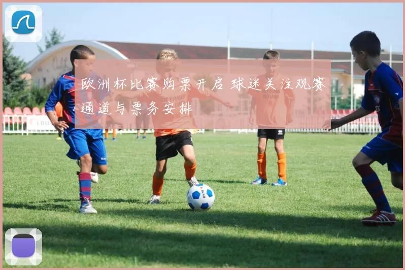 欧洲杯比赛购票开启 球迷关注观赛通道与票务安排