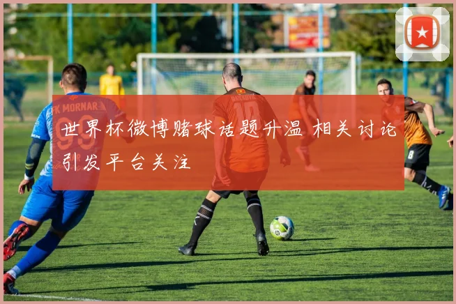 世界杯微博赌球话题升温 相关讨论引发平台关注