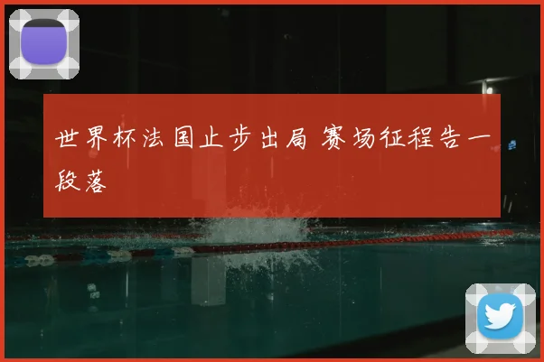 世界杯法国止步出局 赛场征程告一段落