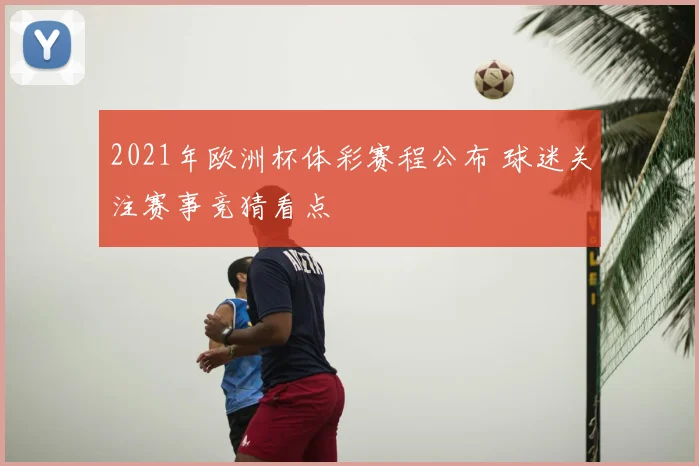 2021年欧洲杯体彩赛程公布 球迷关注赛事竞猜看点